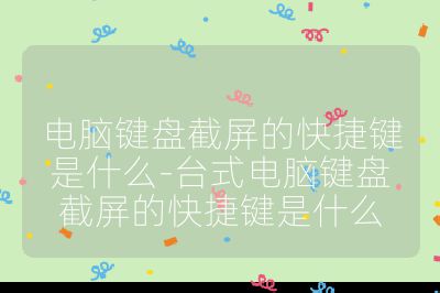 电脑键盘截屏的快捷键是什么-台式电脑键盘截屏的快捷键是什么