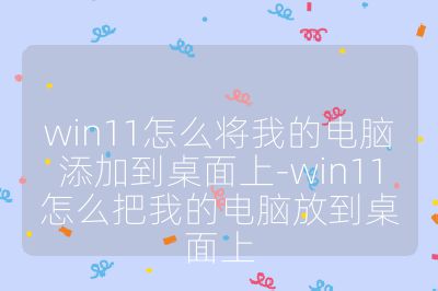 win11怎么将我的电脑添加到桌面上-win11怎么把我的电脑放到桌面上