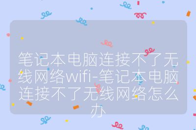 笔记本电脑连接不了无线网络wifi-笔记本电脑连接不了无线网络怎么办