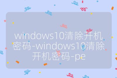 windows10清除开机密码-windows10清除开机密码-pe