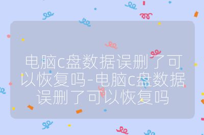 电脑c盘数据误删了可以恢复吗-电脑c盘数据误删了可以恢复吗