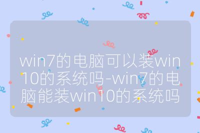 win7的电脑可以装win10的系统吗-win7的电脑能装win10的系统吗