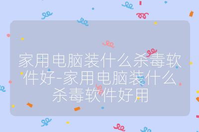 家用电脑装什么杀毒软件好-家用电脑装什么杀毒软件好用