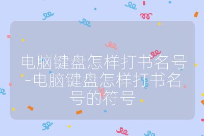 电脑键盘怎样打书名号-电脑键盘怎样打书名号的符号