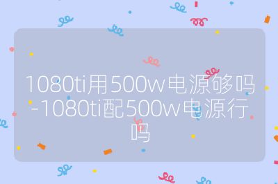1080ti用500w电源够吗-1080ti配500w电源行吗