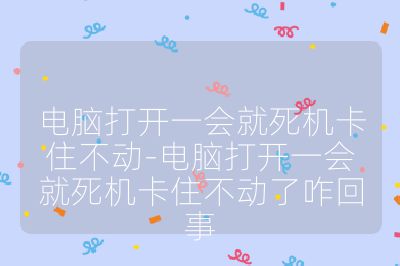 电脑打开一会就死机卡住不动-电脑打开一会就死机卡住不动了咋回事