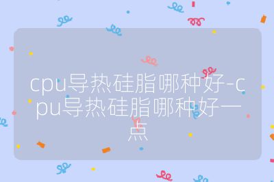 cpu导热硅脂哪种好-cpu导热硅脂哪种好一点