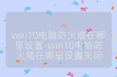 win10电脑防火墙在哪里设置-win10电脑防火墙在哪里设置关闭