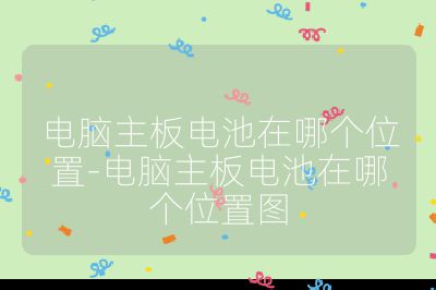 电脑主板电池在哪个位置-电脑主板电池在哪个位置图