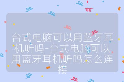 台式电脑可以用蓝牙耳机听吗-台式电脑可以用蓝牙耳机听吗怎么连接