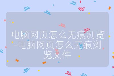 电脑网页怎么无痕浏览-电脑网页怎么无痕浏览文件