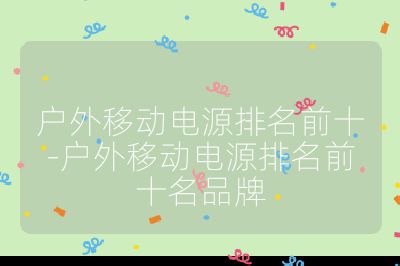 户外移动电源排名前十-户外移动电源排名前十名品牌