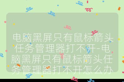 电脑黑屏只有鼠标箭头任务管理器打不开-电脑黑屏只有鼠标箭头任务管理器打不开怎么办