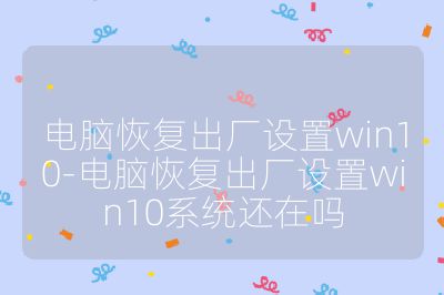 电脑恢复出厂设置win10-电脑恢复出厂设置win10系统还在吗