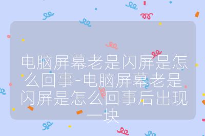 电脑屏幕老是闪屏是怎么回事-电脑屏幕老是闪屏是怎么回事后出现一块