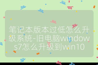 笔记本版本过低怎么升级系统-旧电脑windows7怎么升级到win10