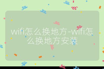 wifi怎么换地方-wifi怎么换地方安装