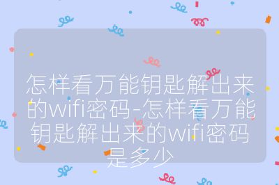 怎样看万能钥匙解出来的wifi密码-怎样看万能钥匙解出来的wifi密码是多少