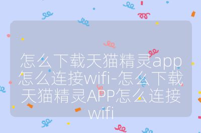 怎么下载天猫精灵app怎么连接wifi-怎么下载天猫精灵APP怎么连接wifi