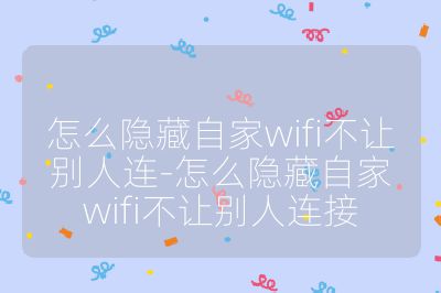 怎么隐藏自家wifi不让别人连-怎么隐藏自家wifi不让别人连接