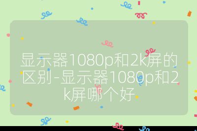 显示器1080p和2k屏的区别-显示器1080p和2k屏哪个好