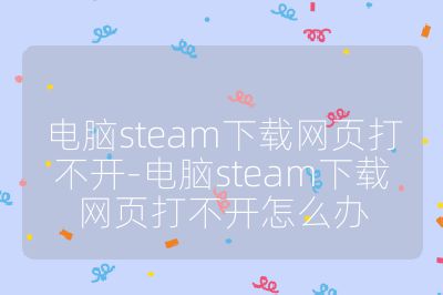 电脑steam下载网页打不开-电脑steam下载网页打不开怎么办