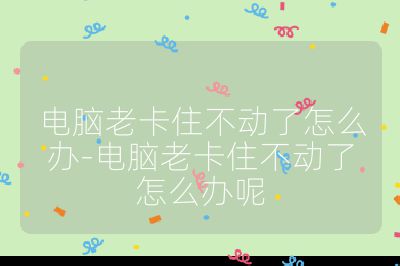 电脑老卡住不动了怎么办-电脑老卡住不动了怎么办呢