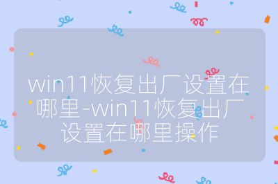 win11恢复出厂设置在哪里-win11恢复出厂设置在哪里操作