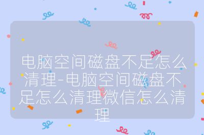 电脑空间磁盘不足怎么清理-电脑空间磁盘不足怎么清理微信怎么清理