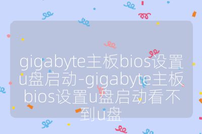 gigabyte主板bios设置u盘启动-gigabyte主板bios设置u盘启动看不到u盘