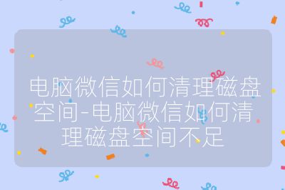 电脑微信如何清理磁盘空间-电脑微信如何清理磁盘空间不足