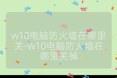 w10电脑防火墙在哪里关-w10电脑防火墙在哪里关掉
