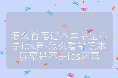 怎么看笔记本屏幕是不是ips屏-怎么看笔记本屏幕是不是ips屏幕