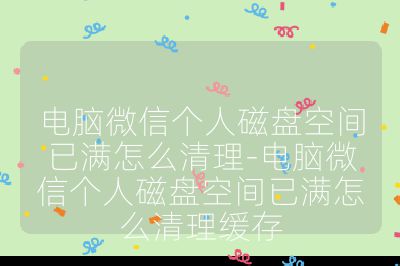 电脑微信个人磁盘空间已满怎么清理-电脑微信个人磁盘空间已满怎么清理缓存