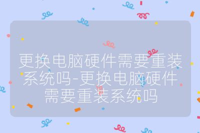 更换电脑硬件需要重装系统吗-更换电脑硬件需要重装系统吗