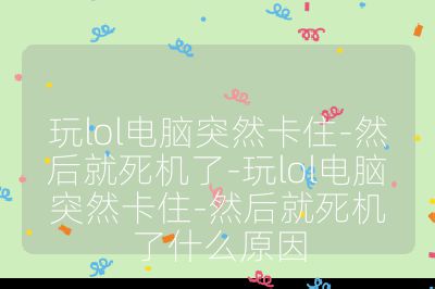 玩lol电脑突然卡住-然后就死机了-玩lol电脑突然卡住-然后就死机了什么原因