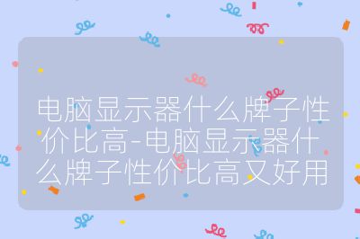 电脑显示器什么牌子性价比高-电脑显示器什么牌子性价比高又好用