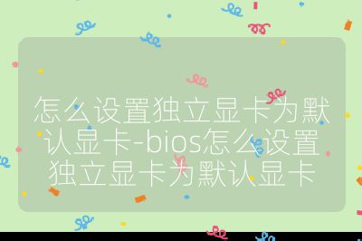 怎么设置独立显卡为默认显卡-bios怎么设置独立显卡为默认显卡