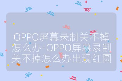 OPPO屏幕录制关不掉怎么办-OPPO屏幕录制关不掉怎么办出现红圆