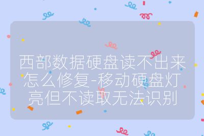 西部数据硬盘读不出来怎么修复-移动硬盘灯亮但不读取无法识别