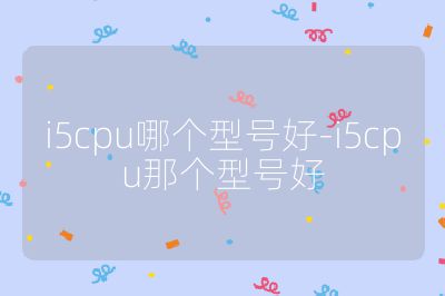 i5cpu哪个型号好-i5cpu那个型号好