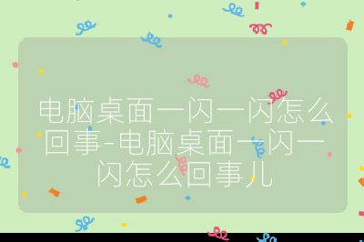 电脑桌面一闪一闪怎么回事-电脑桌面一闪一闪怎么回事儿