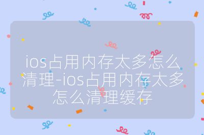 ios占用内存太多怎么清理-ios占用内存太多怎么清理缓存