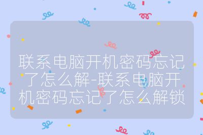 联系电脑开机密码忘记了怎么解-联系电脑开机密码忘记了怎么解锁