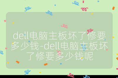 dell电脑主板坏了修要多少钱-dell电脑主板坏了修要多少钱呢