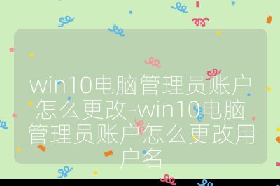win10电脑管理员账户怎么更改-win10电脑管理员账户怎么更改用户名
