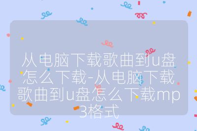 从电脑下载歌曲到u盘怎么下载-从电脑下载歌曲到u盘怎么下载mp3格式