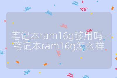 笔记本ram16g够用吗-笔记本ram16g怎么样
