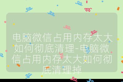 电脑微信占用内存太大如何彻底清理-电脑微信占用内存太大如何彻底清理掉