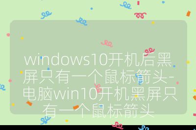 windows10开机后黑屏只有一个鼠标箭头-电脑win10开机黑屏只有一个鼠标箭头